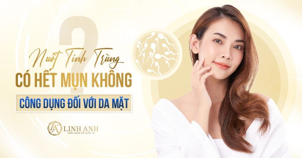 nuốt tinh trùng có hết mụn không - Viện thẩm mỹ quốc tế Linh Anh